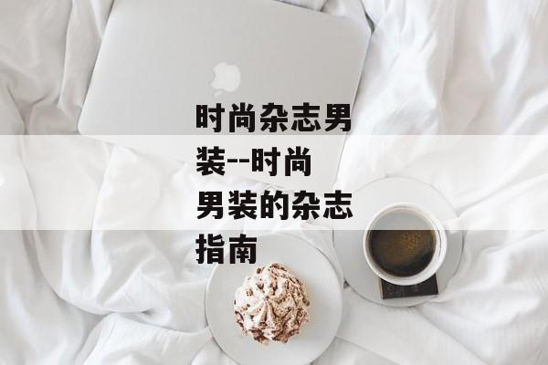 时尚杂志男装--时尚男装的杂志指南 时尚杂志男装--时尚男装的杂志指南