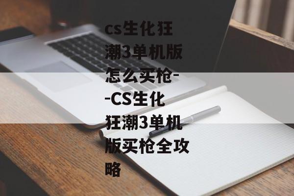 cs生化狂潮3单机版怎么买枪--CS生化狂潮3单机版买枪全攻略 cs生化狂潮3单机版怎么买枪--CS生化狂潮3单机版买枪全攻略