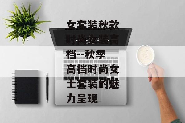 女套装秋款时尚女装高档--秋季高档时尚女士套装的魅力呈现