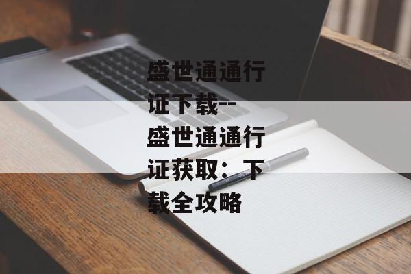 盛世通通行证下载--盛世通通行证获取：下载全攻略