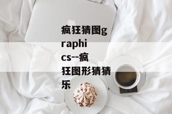 疯狂猜图graphics--疯狂图形猜猜乐 疯狂猜图graphics--疯狂图形猜猜乐