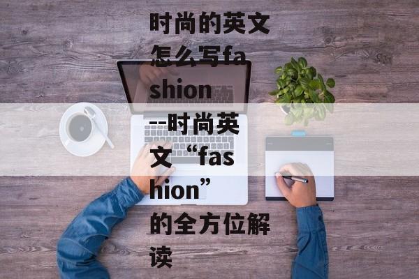 时尚的英文怎么写fashion--时尚英文“fashion”的全方位解读