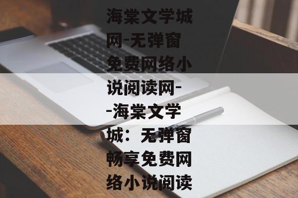 海棠文学城网-无弹窗免费网络小说阅读网--海棠文学城：无弹窗畅享免费网络小说阅读