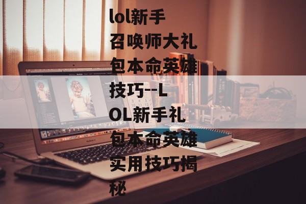 lol新手召唤师大礼包本命英雄技巧--LOL新手礼包本命英雄实用技巧揭秘 lol新手召唤师大礼包本命英雄技巧--LOL新手礼包本命英雄实用技巧揭秘