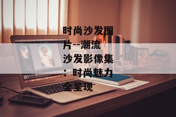 时尚沙发图片--潮流沙发影像集：时尚魅力全呈现