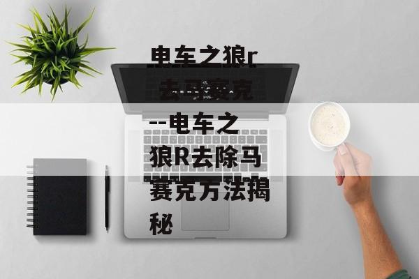 电车之狼r 去马赛克--电车之狼R去除马赛克方法揭秘