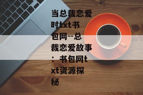 当总裁恋爱时txt书包网--总裁恋爱故事：书包网txt资源探秘