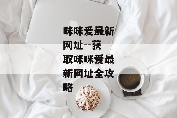 咪咪爱最新网址--获取咪咪爱最新网址全攻略 咪咪爱最新网址--获取咪咪爱最新网址全攻略