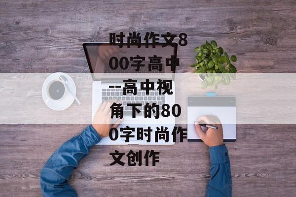 时尚作文800字高中--高中视角下的800字时尚作文创作
