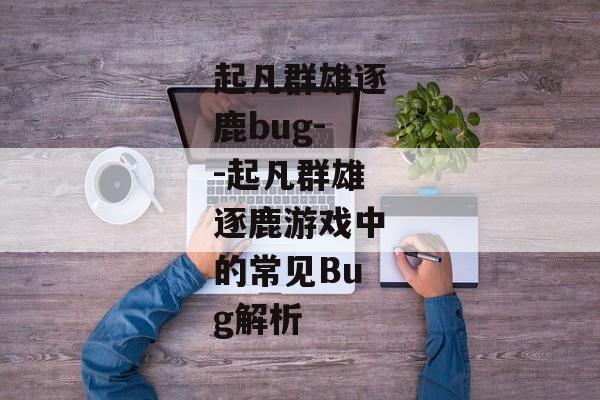 起凡群雄逐鹿bug--起凡群雄逐鹿游戏中的常见Bug解析
