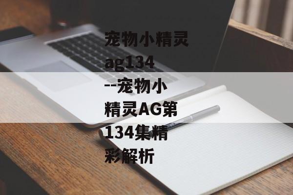 宠物小精灵ag134--宠物小精灵AG第134集精彩解析 宠物小精灵ag134--宠物小精灵AG第134集精彩解析