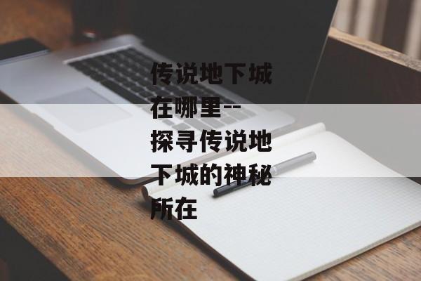 传说地下城在哪里--探寻传说地下城的神秘所在