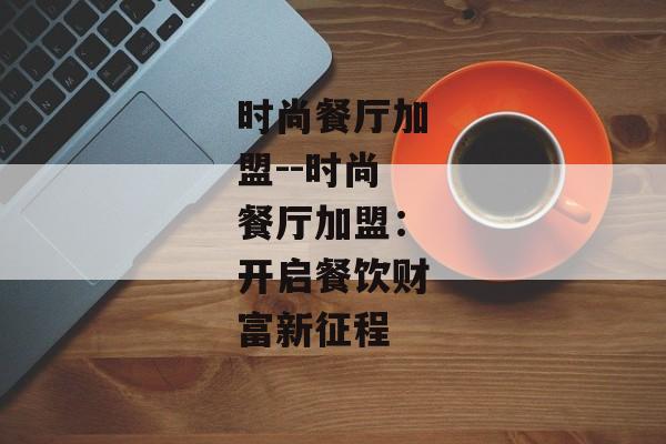 时尚餐厅加盟--时尚餐厅加盟：开启餐饮财富新征程