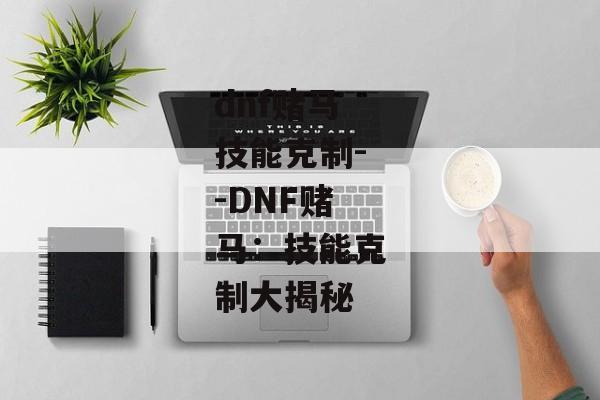 dnf赌马技能克制--DNF赌马:技能克制大揭秘 dnf赌马技能克制--DNF赌马:技能克制大揭秘