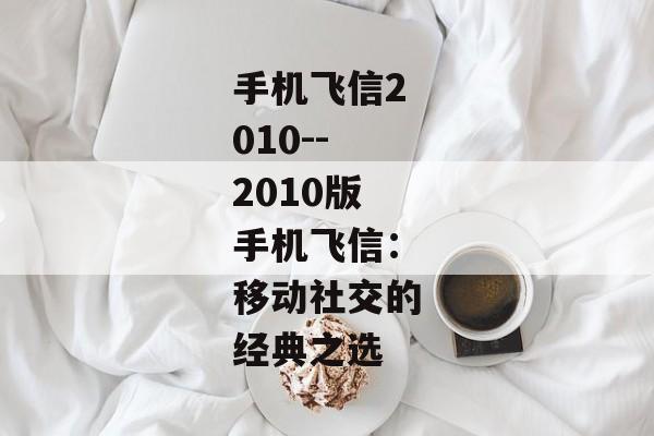 手机飞信2010--2010版手机飞信：移动社交的经典之选