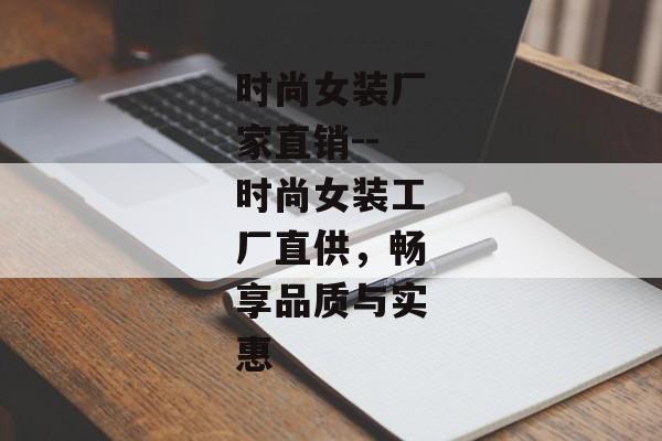 时尚女装厂家直销--时尚女装工厂直供,畅享品质与实惠 时尚女装厂家直销--时尚女装工厂直供,畅享品质与实惠