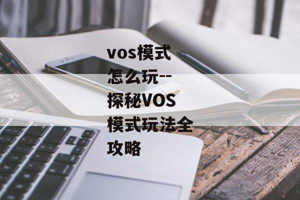 vos模式怎么玩--探秘VOS模式玩法全攻略 vos模式怎么玩--探秘VOS模式玩法全攻略