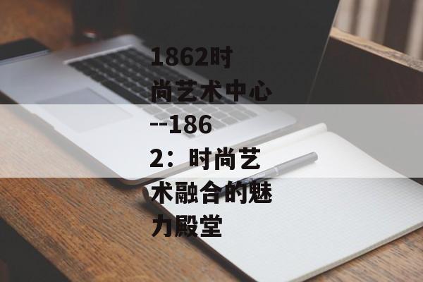 1862时尚艺术中心--1862：时尚艺术融合的魅力殿堂