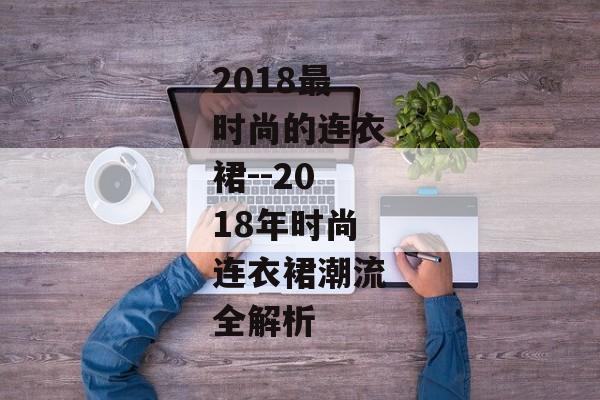 2018最时尚的连衣裙--2018年时尚连衣裙潮流全解析