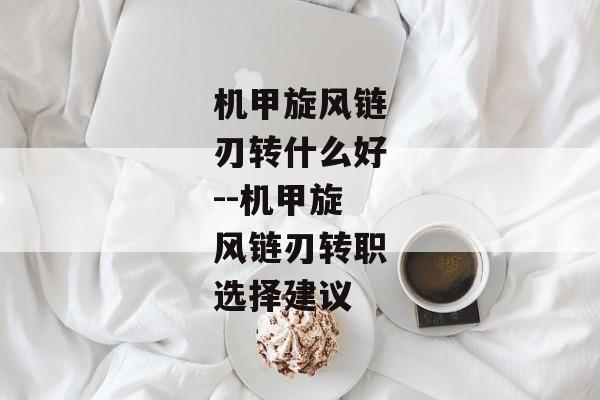 机甲旋风链刃转什么好--机甲旋风链刃转职选择建议