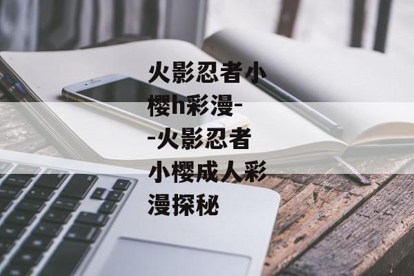 火影忍者小樱h彩漫--火影忍者小樱成人彩漫探秘 火影忍者小樱h彩漫--火影忍者小樱成人彩漫探秘
