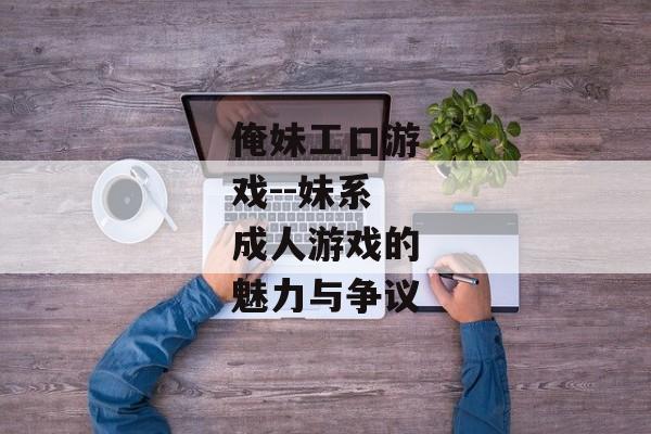 俺妹工口游戏--妹系成人游戏的魅力与争议 俺妹工口游戏--妹系成人游戏的魅力与争议