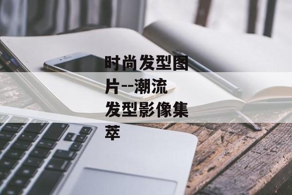 时尚发型图片--潮流发型影像集萃 时尚发型图片--潮流发型影像集萃