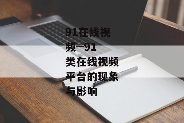 91在线视频--91类在线视频平台的现象与影响 91在线视频--91类在线视频平台的现象与影响