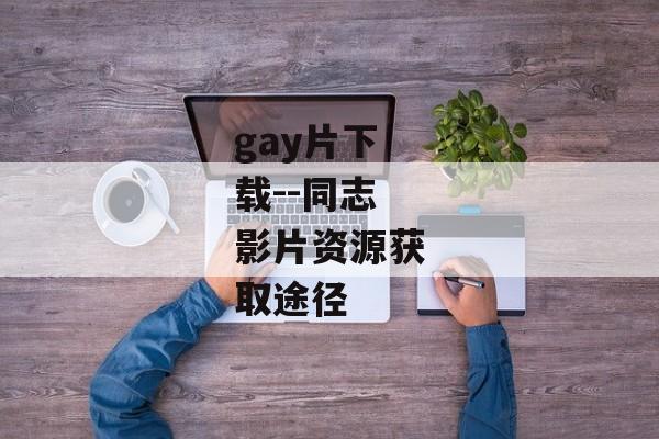 gay片下载--同志影片资源获取途径