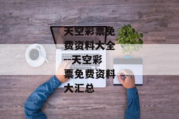 天空彩票免费资料大全--天空彩票免费资料大汇总 天空彩票免费资料大全--天空彩票免费资料大汇总