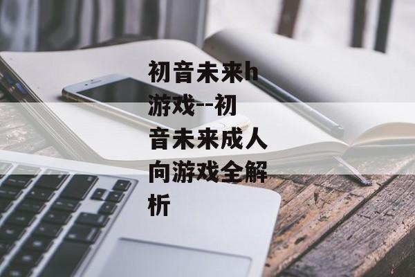 初音未来h游戏--初音未来成人向游戏全解析