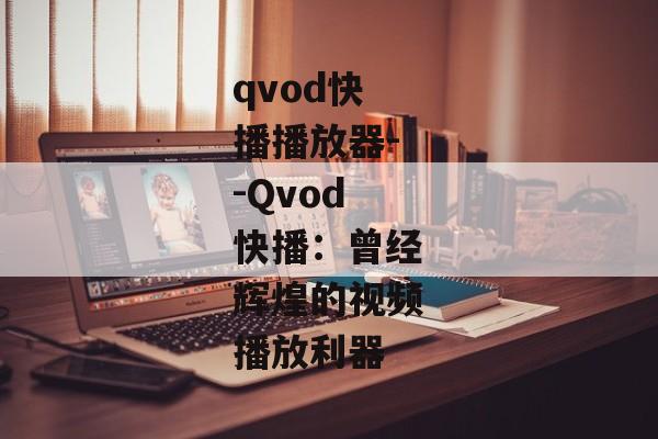 qvod快播播放器--Qvod快播：曾经辉煌的视频播放利器