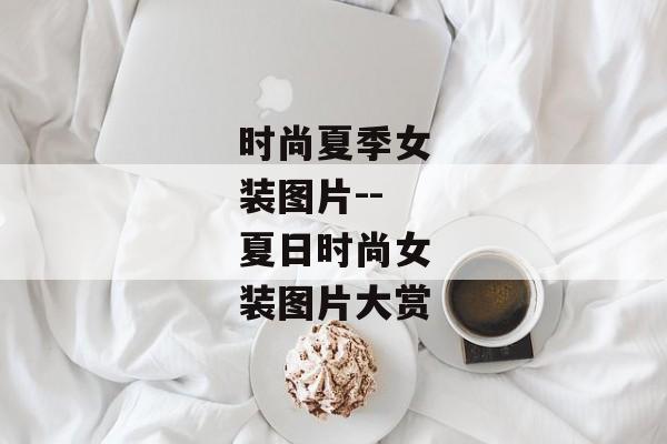 时尚夏季女装图片--夏日时尚女装图片大赏 时尚夏季女装图片--夏日时尚女装图片大赏