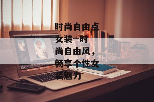 时尚自由点女装--时尚自由风,畅享个性女装魅力 时尚自由点女装--时尚自由风,畅享个性女装魅力