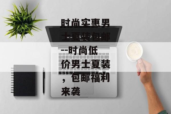时尚实惠男士夏装包邮--时尚低价男士夏装,包邮福利来袭 时尚实惠男士夏装包邮--时尚低价男士夏装,包邮福利来袭