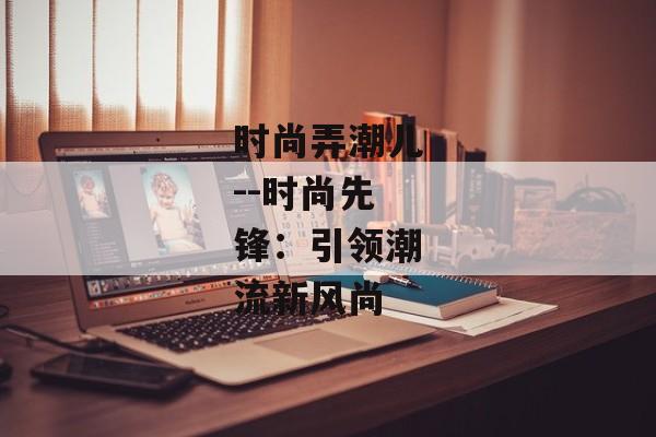 时尚弄潮儿--时尚先锋:引领潮流新风尚 时尚弄潮儿--时尚先锋:引领潮流新风尚