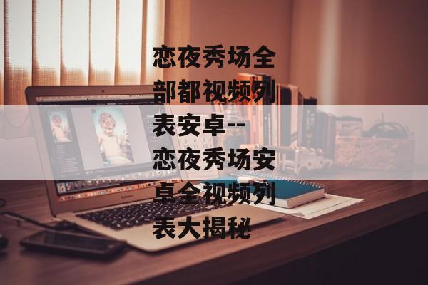 恋夜秀场全部都视频列表安卓--恋夜秀场安卓全视频列表大揭秘