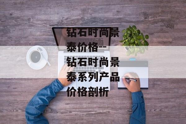 钻石时尚景泰价格--钻石时尚景泰系列产品价格剖析 钻石时尚景泰价格--钻石时尚景泰系列产品价格剖析