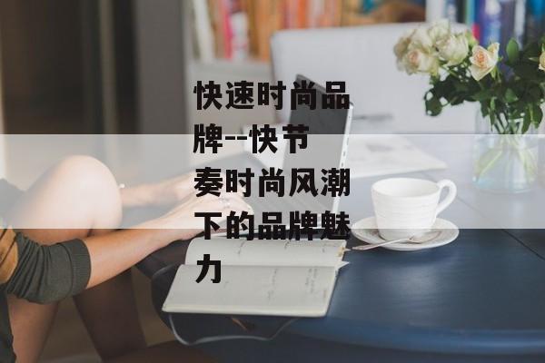 快速时尚品牌--快节奏时尚风潮下的品牌魅力