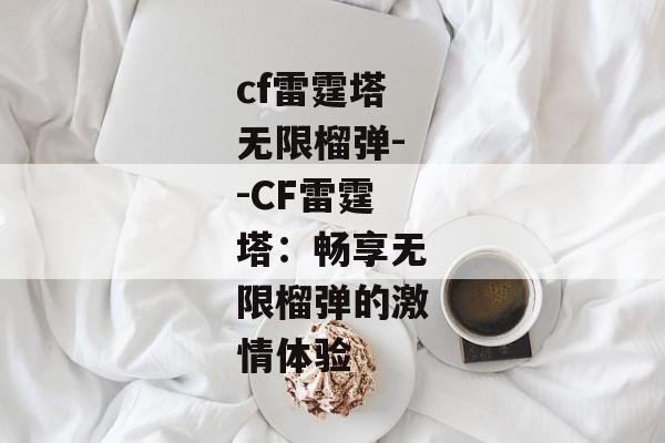 cf雷霆塔无限榴弹--CF雷霆塔:畅享无限榴弹的激情体验 cf雷霆塔无限榴弹--CF雷霆塔:畅享无限榴弹的激情体验