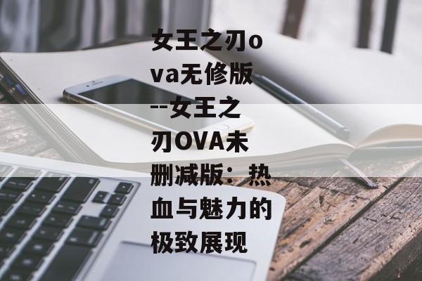 女王之刃ova无修版--女王之刃OVA未删减版:热血与魅力的极致展现 女王之刃ova无修版--女王之刃OVA未删减版:热血与魅力的极致展现