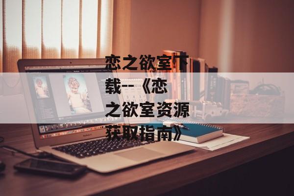 恋之欲室下载--《恋之欲室资源获取指南》