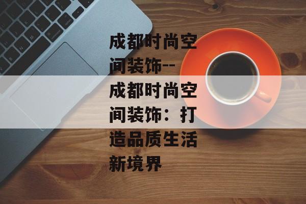 成都时尚空间装饰--成都时尚空间装饰:打造品质生活新境界 成都时尚空间装饰--成都时尚空间装饰:打造品质生活新境界