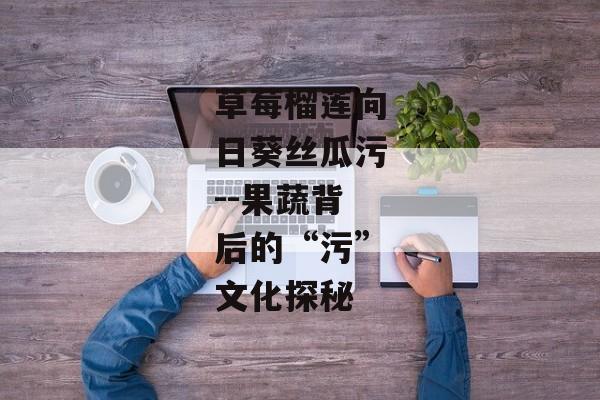 草莓榴莲向日葵丝瓜污--果蔬背后的“污”文化探秘 草莓榴莲向日葵丝瓜污--果蔬背后的“污”文化探秘