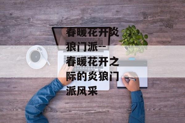 春暖花开炎狼门派--春暖花开之际的炎狼门派风采 春暖花开炎狼门派--春暖花开之际的炎狼门派风采