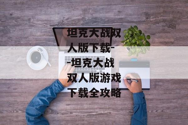 坦克大战双人版下载--坦克大战双人版游戏下载全攻略