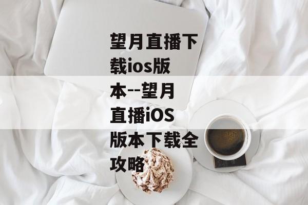 望月直播下载ios版本--望月直播iOS版本下载全攻略 望月直播下载ios版本--望月直播iOS版本下载全攻略