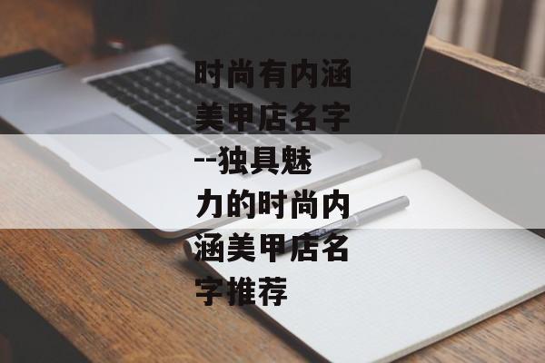时尚有内涵美甲店名字--独具魅力的时尚内涵美甲店名字推荐