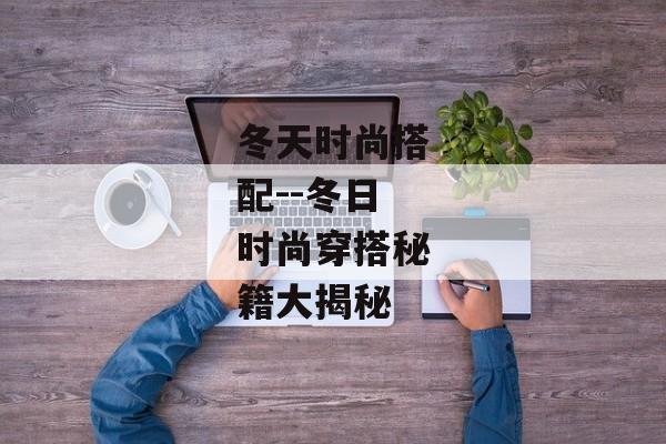 冬天时尚搭配--冬日时尚穿搭秘籍大揭秘 冬天时尚搭配--冬日时尚穿搭秘籍大揭秘