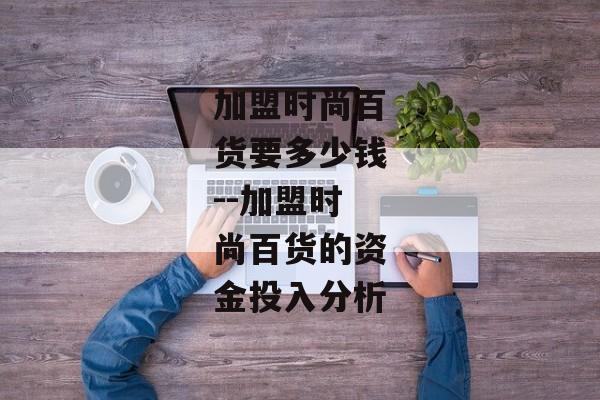 加盟时尚百货要多少钱--加盟时尚百货的资金投入分析